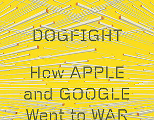 Book cover for Dogfight: How Apple and Google Went to War and Started a Revolution by Fred Vogelstein. The background is yellow with intersecting white and orange lines and bold, stylized black text.