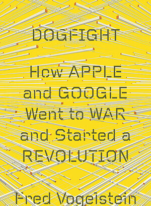 Book cover for Dogfight: How Apple and Google Went to War and Started a Revolution by Fred Vogelstein. The background is yellow with intersecting white and orange lines and bold, stylized black text.